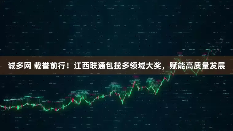 诚多网 载誉前行！江西联通包揽多领域大奖，赋能高质量发展