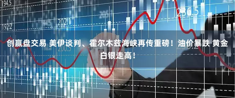 创赢盘交易 美伊谈判、霍尔木兹海峡再传重磅！油价暴跌 黄金白银走高！