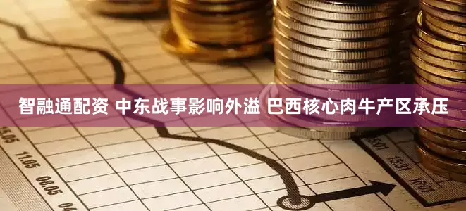 智融通配资 中东战事影响外溢 巴西核心肉牛产区承压